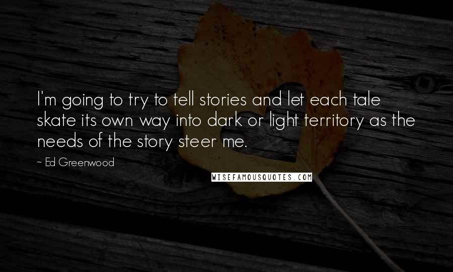 Ed Greenwood Quotes: I'm going to try to tell stories and let each tale skate its own way into dark or light territory as the needs of the story steer me.