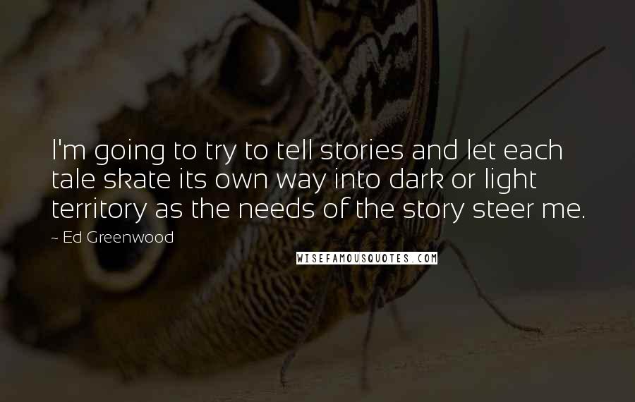 Ed Greenwood Quotes: I'm going to try to tell stories and let each tale skate its own way into dark or light territory as the needs of the story steer me.