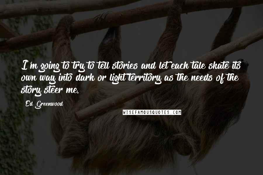 Ed Greenwood Quotes: I'm going to try to tell stories and let each tale skate its own way into dark or light territory as the needs of the story steer me.