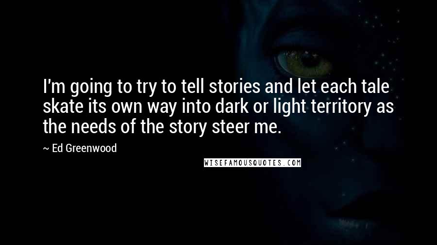 Ed Greenwood Quotes: I'm going to try to tell stories and let each tale skate its own way into dark or light territory as the needs of the story steer me.