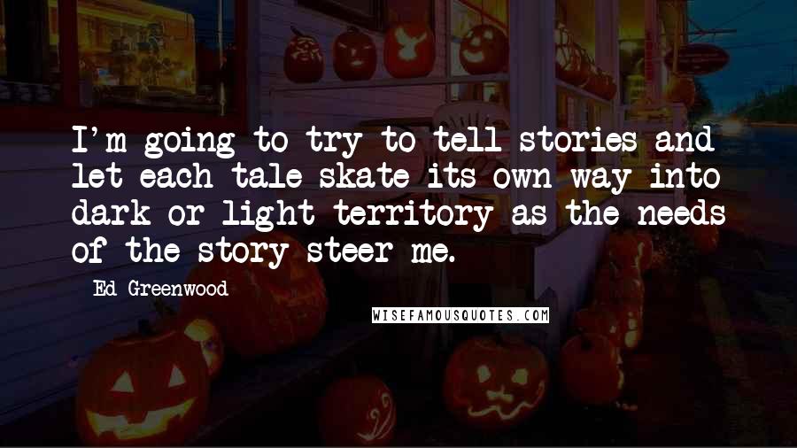 Ed Greenwood Quotes: I'm going to try to tell stories and let each tale skate its own way into dark or light territory as the needs of the story steer me.