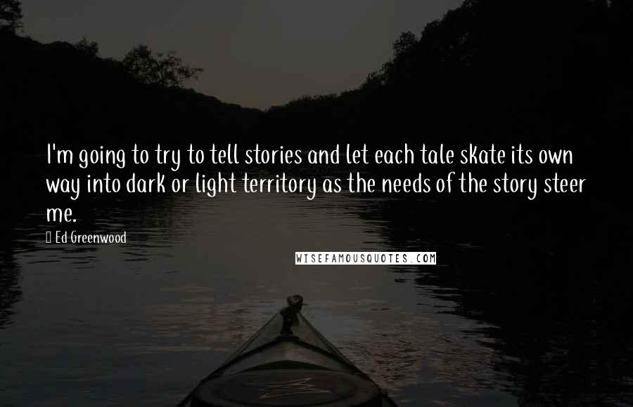 Ed Greenwood Quotes: I'm going to try to tell stories and let each tale skate its own way into dark or light territory as the needs of the story steer me.