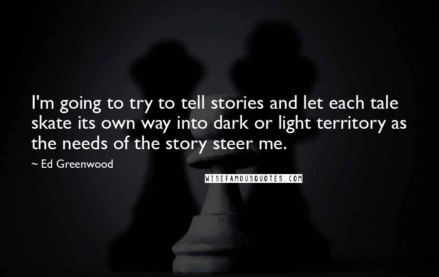 Ed Greenwood Quotes: I'm going to try to tell stories and let each tale skate its own way into dark or light territory as the needs of the story steer me.