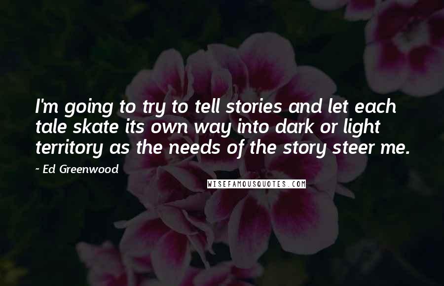 Ed Greenwood Quotes: I'm going to try to tell stories and let each tale skate its own way into dark or light territory as the needs of the story steer me.