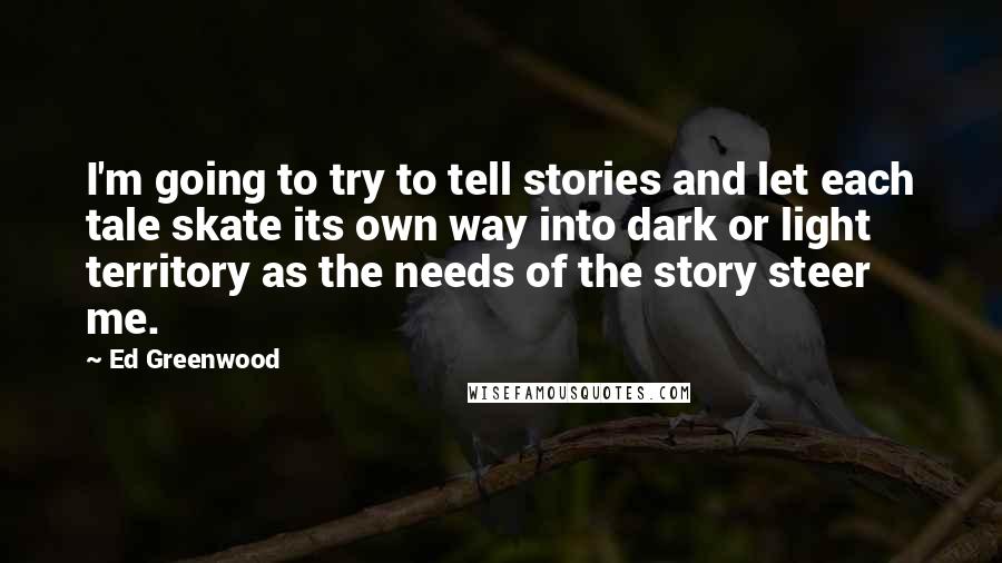 Ed Greenwood Quotes: I'm going to try to tell stories and let each tale skate its own way into dark or light territory as the needs of the story steer me.