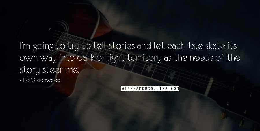 Ed Greenwood Quotes: I'm going to try to tell stories and let each tale skate its own way into dark or light territory as the needs of the story steer me.