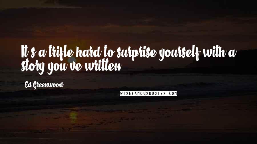Ed Greenwood Quotes: It's a trifle hard to surprise yourself with a story you've written.