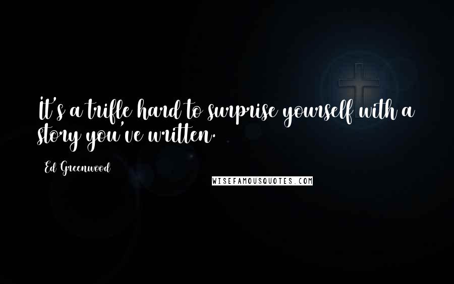 Ed Greenwood Quotes: It's a trifle hard to surprise yourself with a story you've written.