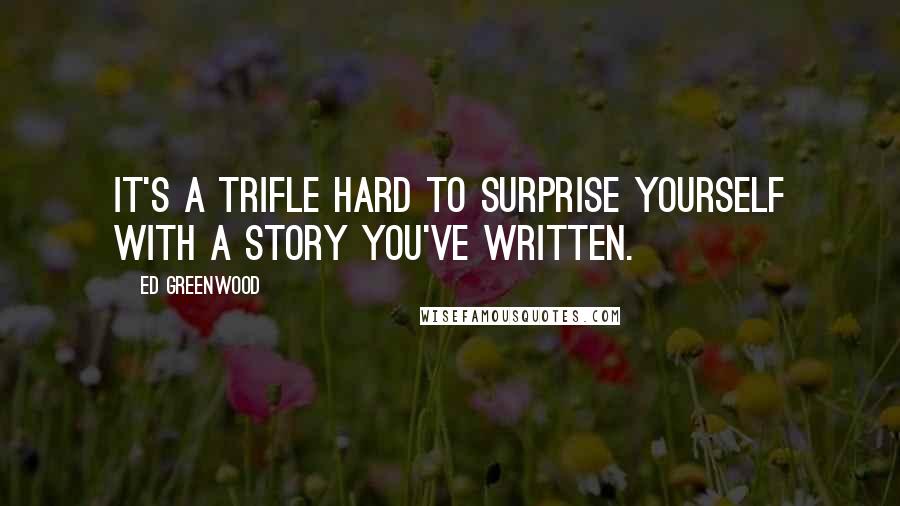 Ed Greenwood Quotes: It's a trifle hard to surprise yourself with a story you've written.