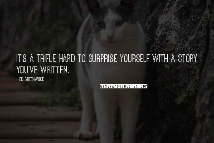 Ed Greenwood Quotes: It's a trifle hard to surprise yourself with a story you've written.