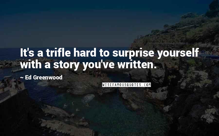 Ed Greenwood Quotes: It's a trifle hard to surprise yourself with a story you've written.