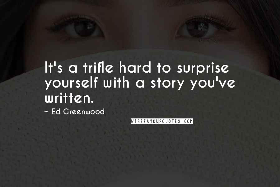 Ed Greenwood Quotes: It's a trifle hard to surprise yourself with a story you've written.