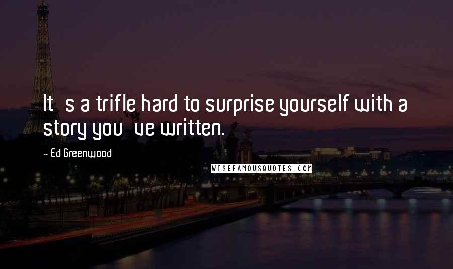 Ed Greenwood Quotes: It's a trifle hard to surprise yourself with a story you've written.