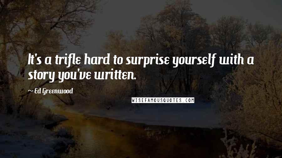 Ed Greenwood Quotes: It's a trifle hard to surprise yourself with a story you've written.