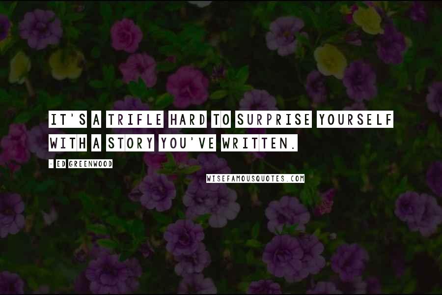 Ed Greenwood Quotes: It's a trifle hard to surprise yourself with a story you've written.