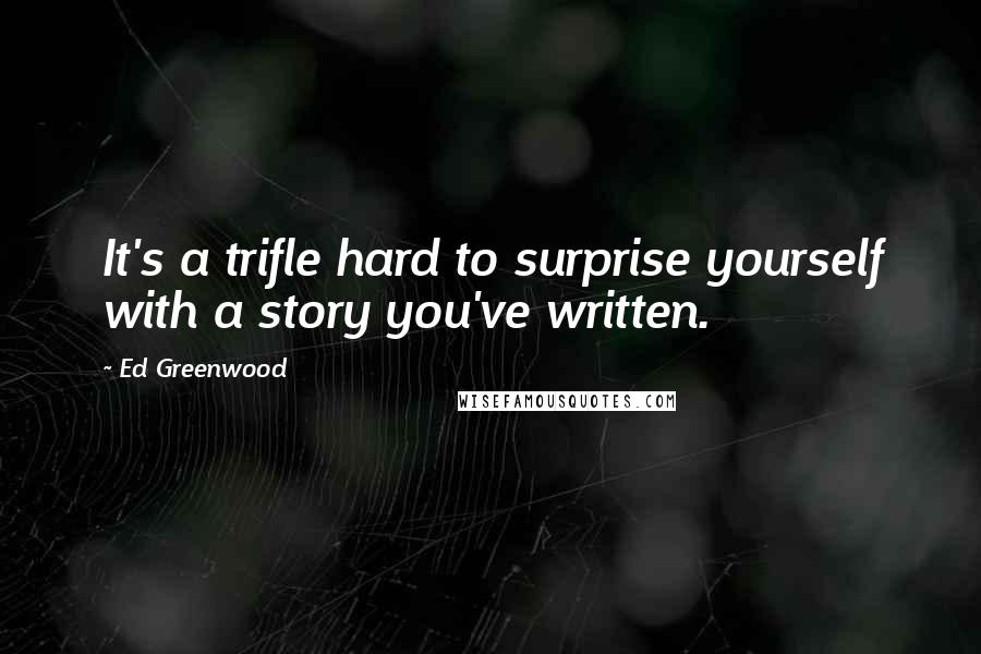 Ed Greenwood Quotes: It's a trifle hard to surprise yourself with a story you've written.