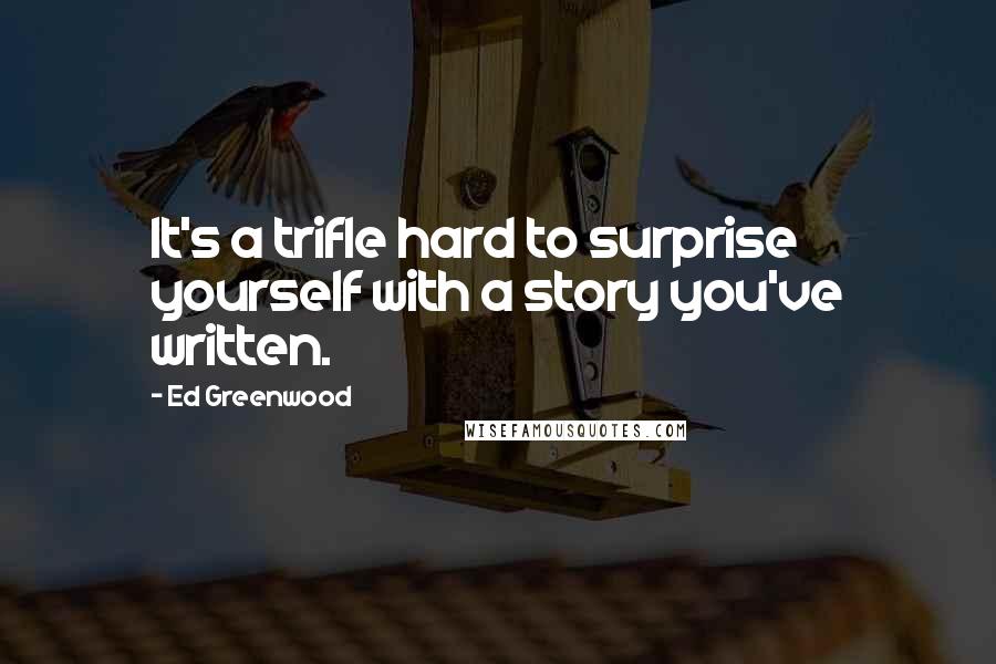 Ed Greenwood Quotes: It's a trifle hard to surprise yourself with a story you've written.