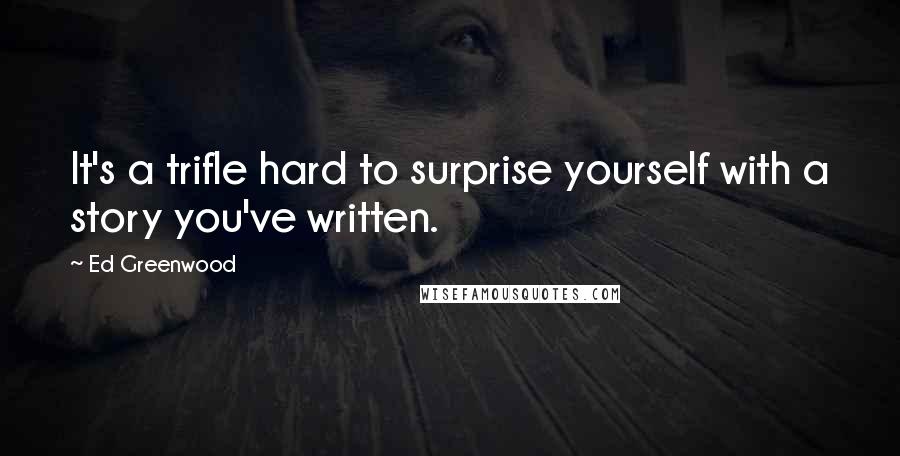 Ed Greenwood Quotes: It's a trifle hard to surprise yourself with a story you've written.