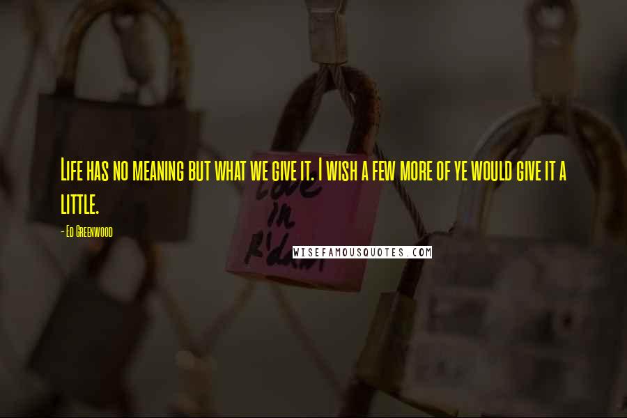 Ed Greenwood Quotes: Life has no meaning but what we give it. I wish a few more of ye would give it a little.