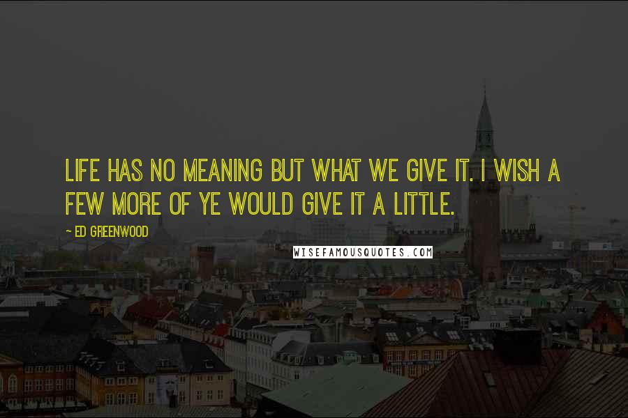 Ed Greenwood Quotes: Life has no meaning but what we give it. I wish a few more of ye would give it a little.