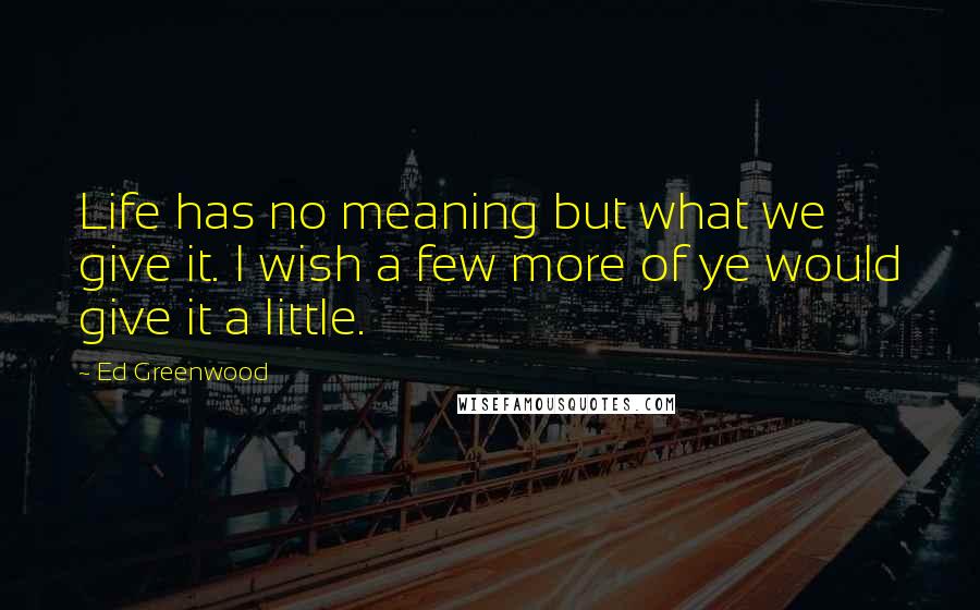 Ed Greenwood Quotes: Life has no meaning but what we give it. I wish a few more of ye would give it a little.