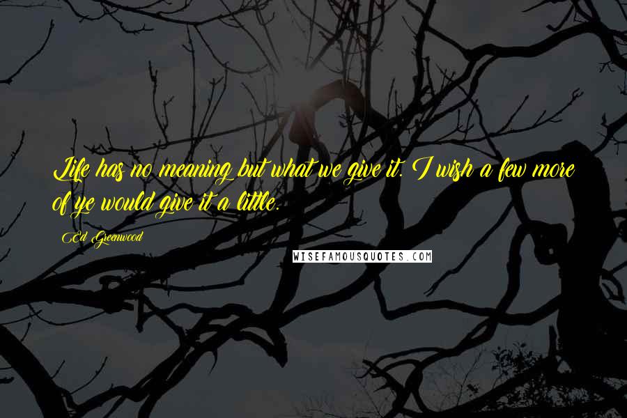 Ed Greenwood Quotes: Life has no meaning but what we give it. I wish a few more of ye would give it a little.