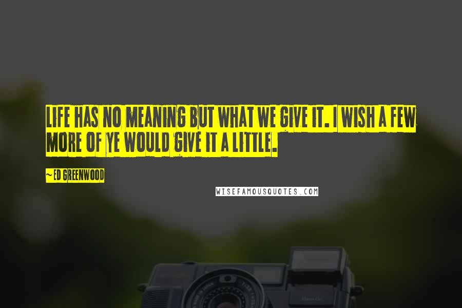 Ed Greenwood Quotes: Life has no meaning but what we give it. I wish a few more of ye would give it a little.