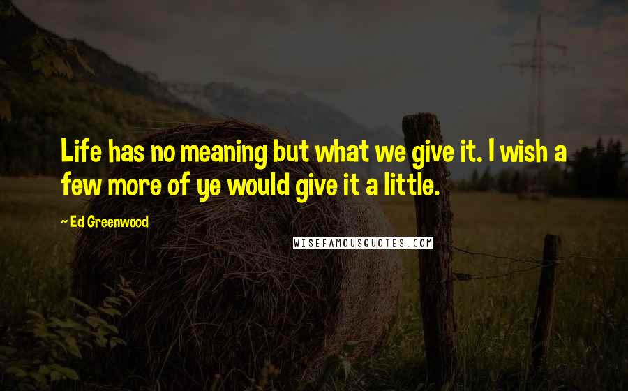 Ed Greenwood Quotes: Life has no meaning but what we give it. I wish a few more of ye would give it a little.