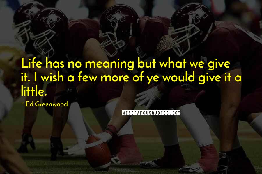 Ed Greenwood Quotes: Life has no meaning but what we give it. I wish a few more of ye would give it a little.