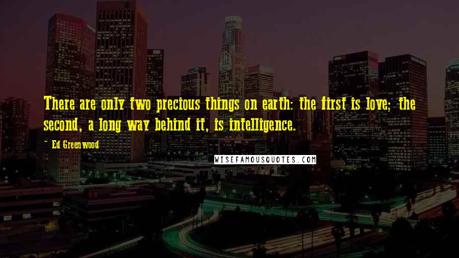 Ed Greenwood Quotes: There are only two precious things on earth: the first is love; the second, a long way behind it, is intelligence.