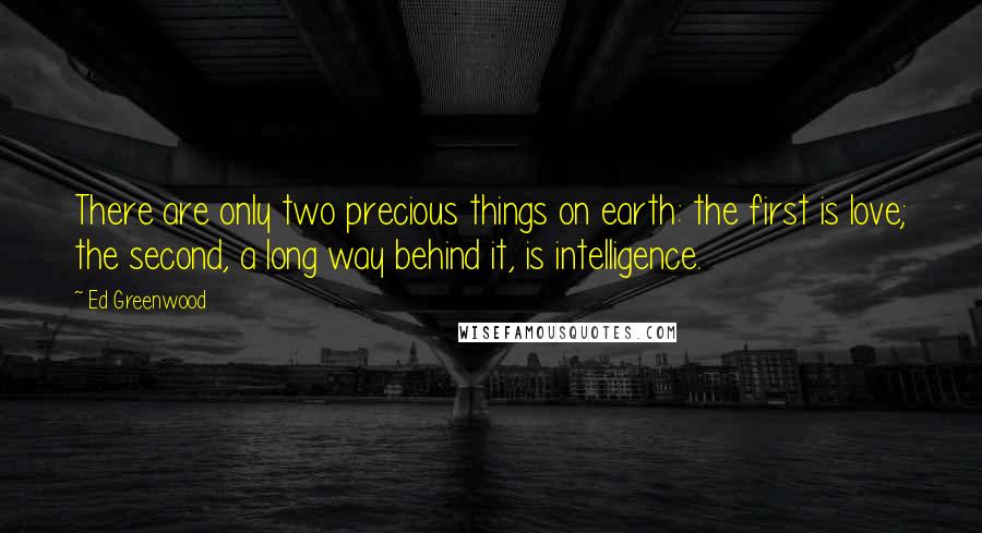 Ed Greenwood Quotes: There are only two precious things on earth: the first is love; the second, a long way behind it, is intelligence.