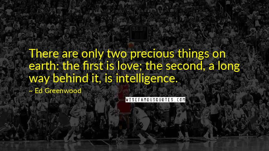 Ed Greenwood Quotes: There are only two precious things on earth: the first is love; the second, a long way behind it, is intelligence.