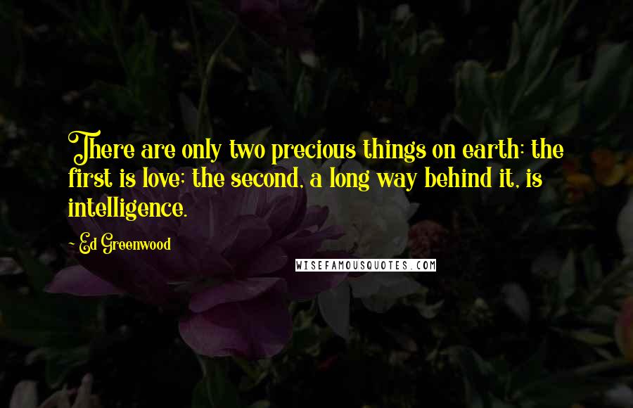 Ed Greenwood Quotes: There are only two precious things on earth: the first is love; the second, a long way behind it, is intelligence.