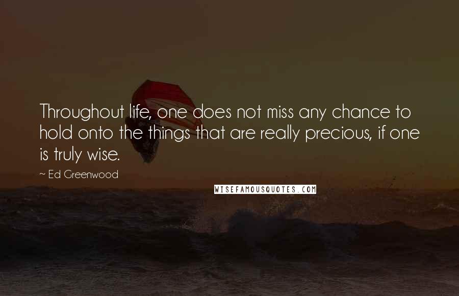 Ed Greenwood Quotes: Throughout life, one does not miss any chance to hold onto the things that are really precious, if one is truly wise.