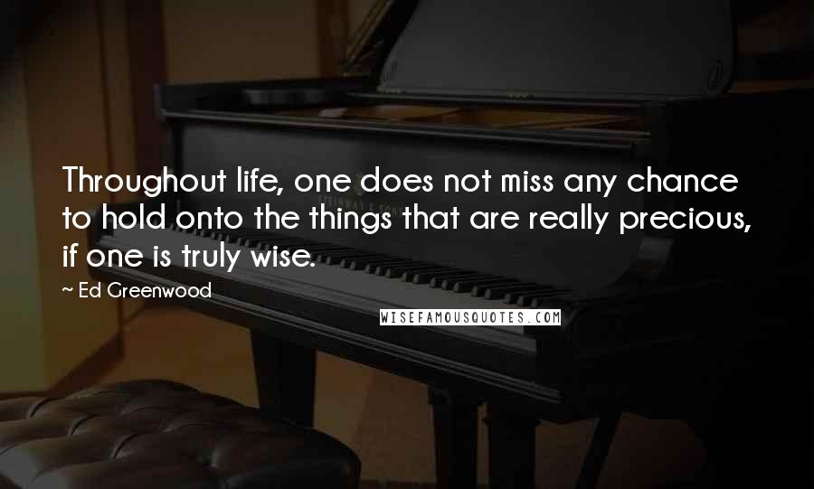 Ed Greenwood Quotes: Throughout life, one does not miss any chance to hold onto the things that are really precious, if one is truly wise.