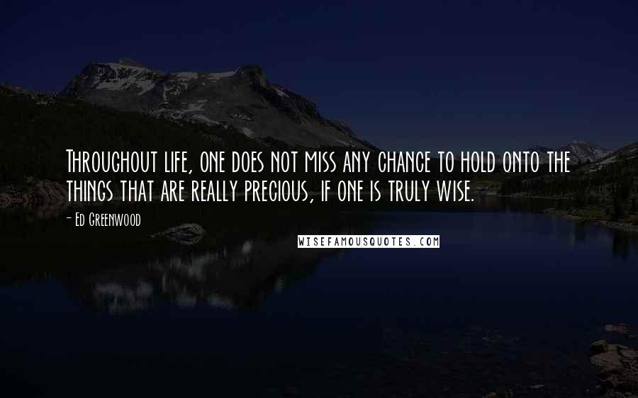 Ed Greenwood Quotes: Throughout life, one does not miss any chance to hold onto the things that are really precious, if one is truly wise.