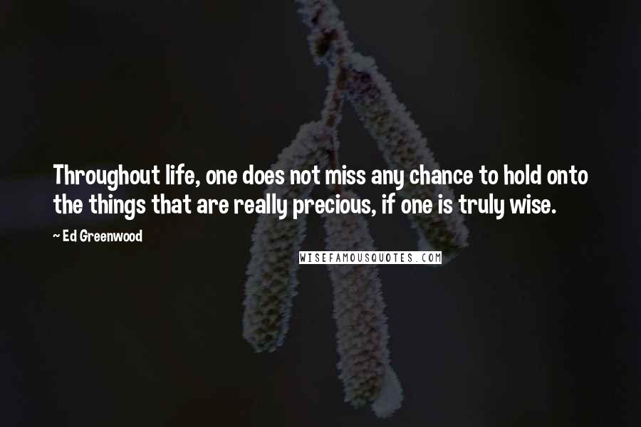 Ed Greenwood Quotes: Throughout life, one does not miss any chance to hold onto the things that are really precious, if one is truly wise.