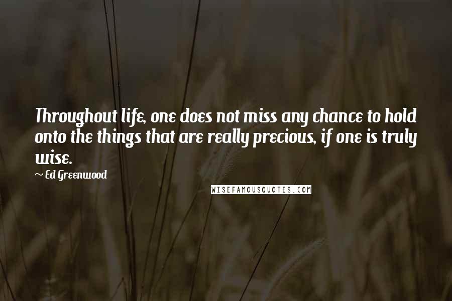 Ed Greenwood Quotes: Throughout life, one does not miss any chance to hold onto the things that are really precious, if one is truly wise.