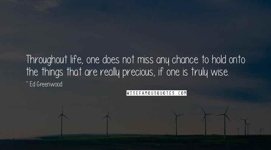 Ed Greenwood Quotes: Throughout life, one does not miss any chance to hold onto the things that are really precious, if one is truly wise.