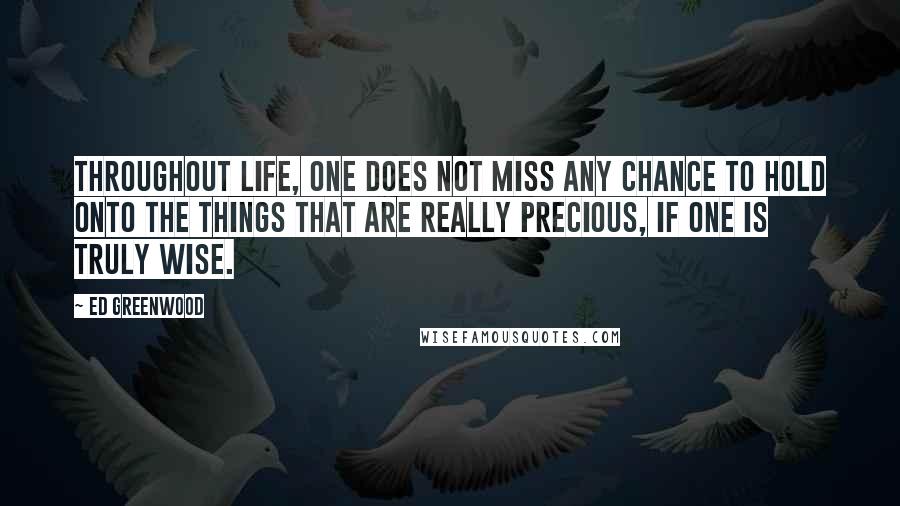 Ed Greenwood Quotes: Throughout life, one does not miss any chance to hold onto the things that are really precious, if one is truly wise.