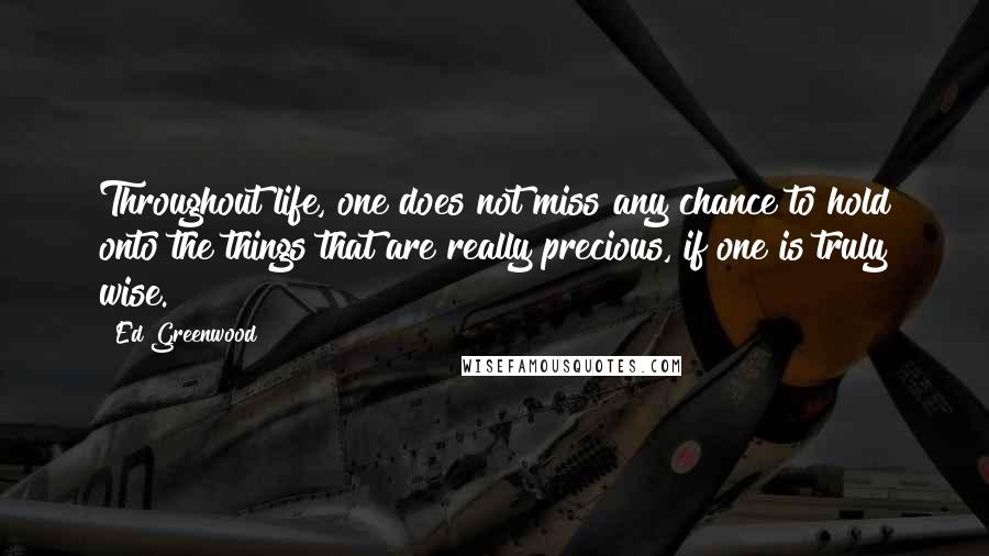 Ed Greenwood Quotes: Throughout life, one does not miss any chance to hold onto the things that are really precious, if one is truly wise.