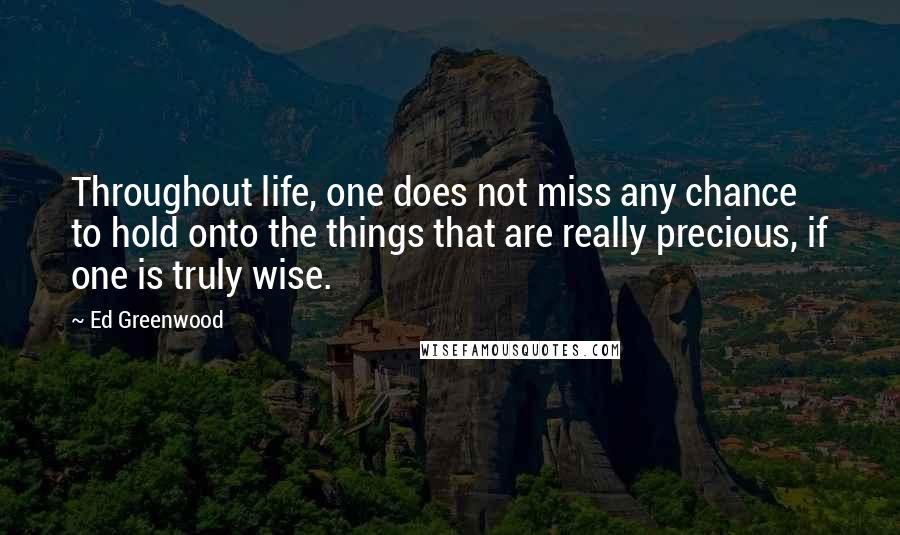 Ed Greenwood Quotes: Throughout life, one does not miss any chance to hold onto the things that are really precious, if one is truly wise.