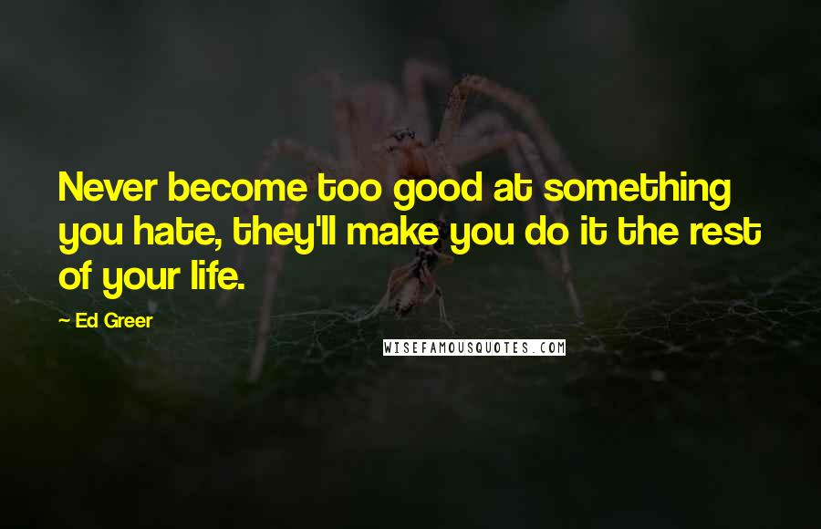 Ed Greer Quotes: Never become too good at something you hate, they'll make you do it the rest of your life.