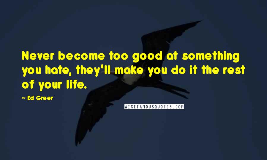 Ed Greer Quotes: Never become too good at something you hate, they'll make you do it the rest of your life.