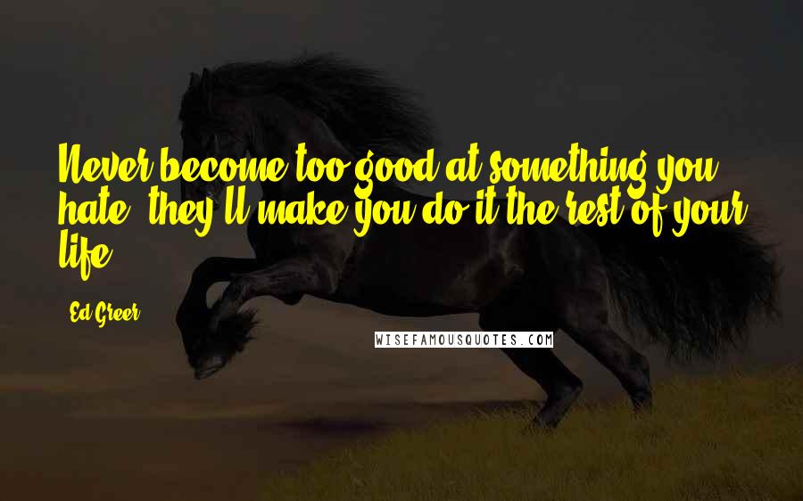 Ed Greer Quotes: Never become too good at something you hate, they'll make you do it the rest of your life.