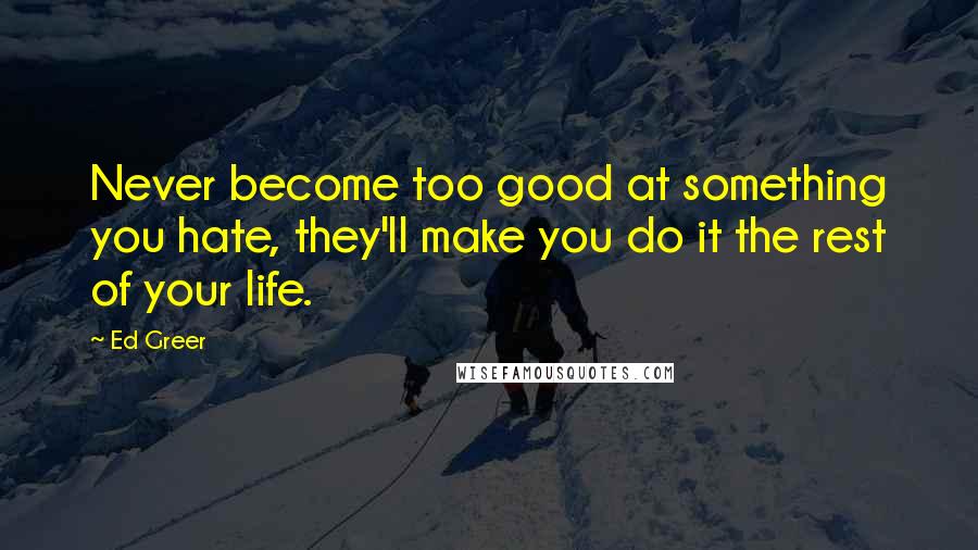 Ed Greer Quotes: Never become too good at something you hate, they'll make you do it the rest of your life.