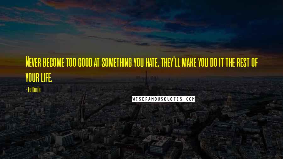 Ed Greer Quotes: Never become too good at something you hate, they'll make you do it the rest of your life.