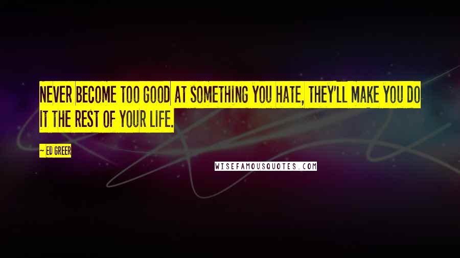 Ed Greer Quotes: Never become too good at something you hate, they'll make you do it the rest of your life.