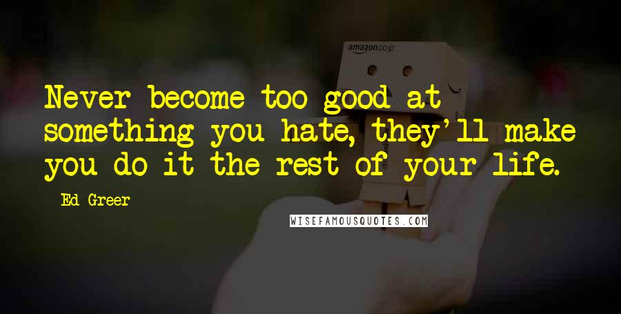 Ed Greer Quotes: Never become too good at something you hate, they'll make you do it the rest of your life.