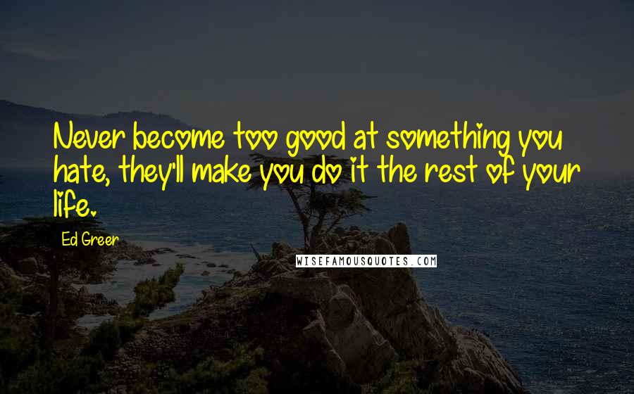 Ed Greer Quotes: Never become too good at something you hate, they'll make you do it the rest of your life.